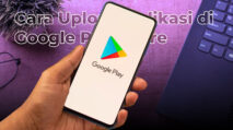 Bagaimana Cara Upload Aplikasi di Google Play Store dan Berapa Biaya Pasangnya? Ini Jawabannya!